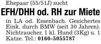 Ehepaar (55/51J) suchtEFH/DHH od. RH zur Mietein LA od. Essenbach. Gesichertes Eink. durch BMW (seit 30 Jahren). Nichtraucher. 1 kl. Hund (3Kg) u. 1 Katze. Tel.: ***