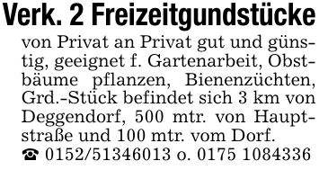 Verk. 2 Freizeitgundstückevon Privat an Privat gut und günstig, geeignet f. Gartenarbeit, Obstbäume pflanzen, Bienenzüchten, Grd.-Stück befindet sich 3 km von Deggendorf, 500 mtr. von Hauptstraße und 100 mtr. vom Dorf._ *** o. ***
