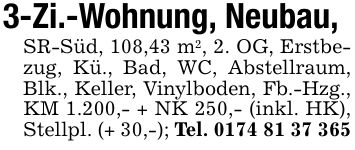 3-Zi.-Wohnung, Neubau,SR-Süd, 108,43 m2, 2. OG, Erstbezug, Kü., Bad, WC, Abstellraum, Blk., Keller, Vinylboden, Fb.-Hzg., KM 1.200,- + NK 250,- (inkl. HK), Stellpl. (+ 30,-); Tel. ***