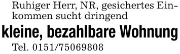 Ruhiger Herr, NR, gesichertes Einkommen sucht dringend kleine, bezahlbare WohnungTel. ***