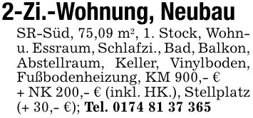 2-Zi.-Wohnung, NeubauSR-Süd, 75,09 m2, 1. Stock, Wohn- u. Essraum, Schlafzi., Bad, Balkon, Abstellraum, Keller, Vinylboden, Fußbodenheizung, KM 900,- €+ NK 200,- € (inkl. HK.), Stellplatz (+ 30,- €); Tel. ***