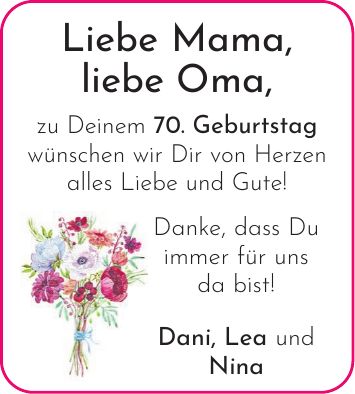Liebe Mama, liebe Oma, zu Deinem 70. Geburtstag wünschen wir Dir von Herzen alles Liebe und Gute! Danke, dass Du immer für uns da bist! Dani, Lea und Nina