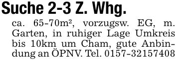 Suche 2-3 Z. Whg.ca. 65-70m², vorzugsw. EG, m. Garten, in ruhiger Lage Umkreis bis 10km um Cham, gute Anbindung an ÖPNV. Tel. ***
