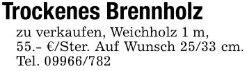 Trockenes Brennholzzu verkaufen, Weichholz 1 m,55.- €/Ster. Auf Wunsch 25/33 cm. Tel. ***