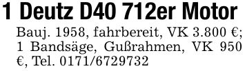 1 Deutz D40 712er MotorBauj. 1958, fahrbereit, VK 3.800 €; 1 Bandsäge, Gußrahmen, VK 950 €, Tel. ***