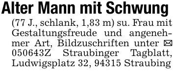 Alter Mann mit Schwung(77 J., schlank, 1,83 m) su. Frau mit Gestaltungsfreude und angenehmer Art, Bildzuschriften unter _ ***Z Straubinger Tagblatt, Ludwigsplatz 32, 94315 Straubing