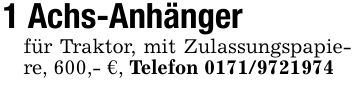 1 Achs-Anhängerfür Traktor, mit Zulassungspapiere, 600,- €, Telefon ***