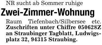 NR sucht ab Sommer ruhigeZwei-Zimmer-WohnungRaum Tiefenbach/Silbersee etc. Zuschriften unter Chiffre ***Z an Straubinger Tagblatt, Ludwigsplatz 32, 94315 Straubing.