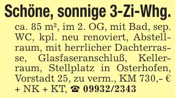 Schöne, sonnige 3-Zi-Whg.ca. 85 m², im 2. OG, mit Bad, sep. WC, kpl. neu renoviert, Abstellraum, mit herrlicher Dachterrasse, Glasfaseranschluß, Kellerraum, Stellplatz in Osterhofen, Vorstadt 25, zu verm., KM 730,- € + NK + KT, _ ***