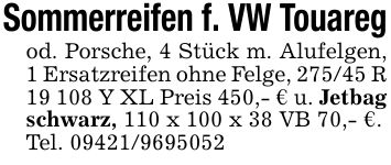 Sommerreifen f. VW Touaregod. Porsche, 4 Stück m. Alufelgen, 1 Ersatzreifen ohne Felge, 275/45 R 19 108 Y XL Preis 450,- € u. Jetbag schwarz, 110 x 100 x 38 VB 70,- €.Tel. ***