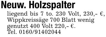 Neuw. Holzspalterliegend bis 7 to. 230 Volt, 230,- €, Wippkreissäge 700 Blatt weniggenutzt 400 Volt 220,- €.Tel. ***