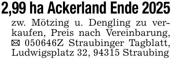 2,99 ha Ackerland Ende 2025zw. Mötzing u. Dengling zu verkaufen, Preis nach Vereinbarung, _ ***Z Straubinger Tagblatt, Ludwigsplatz 32, 94315 Straubing