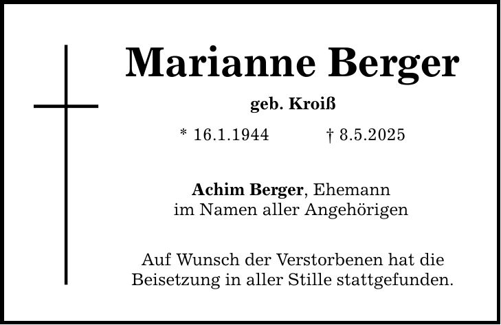 Marianne Berger geb. Kroiß * 16.1.1944 _ 8.5.2025 Achim Berger, Ehemann im Namen aller Angehörigen Auf Wunsch der Verstorbenen hat die Beisetzung in aller Stille stattgefunden.