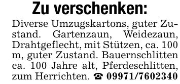 Zu verschenken: Diverse Umzugskartons, guter Zustand. Gartenzaun, Weidezaun, Drahtgeflecht, mit Stützen, ca. 100 m, guter Zustand. Bauernschlitten ca. 100 Jahre alt, Pferdeschlitten, zum Herrichten. _ ***