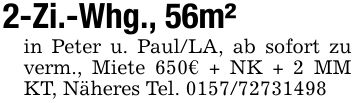 2-Zi.-Whg., 56m²in Peter u. Paul/LA, ab sofort zu verm., Miete 650€ + NK + 2 MM KT, Näheres Tel. ***