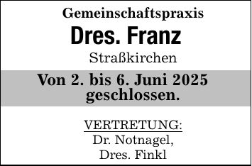 Gemeinschaftspraxis Dres. FranzStraßkirchenVon 2. bis 6. Juni 2025 geschlossen.VERTRETUNG:Dr. Notnagel,Dres. Finkl