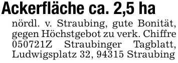 Ackerfläche ca. 2,5 hanördl. v. Straubing, gute Bonität, gegen Höchstgebot zu verk. Chiffre ***Z Straubinger Tagblatt, Ludwigsplatz 32, 94315 Straubing