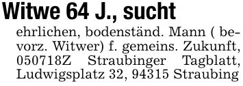 Witwe 64 J., sucht ehrlichen, bodenständ. Mann ( bevorz. Witwer) f. gemeins. Zukunft, ***Z Straubinger Tagblatt, Ludwigsplatz 32, 94315 Straubing