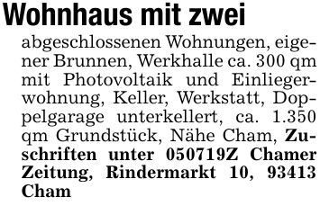 Wohnhaus mit zweiabgeschlossenen Wohnungen, eigener Brunnen, Werkhalle ca. 300 qm mit Photovoltaik und Einliegerwohnung, Keller, Werkstatt, Doppelgarage unterkellert, ca. 1.350 qm Grundstück, Nähe Cham, Zuschriften unter ***Z Chamer Zeitung, Rindermarkt 10, 93413 Cham