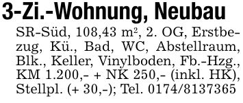 3-Zi.-Wohnung, NeubauSR-Süd, 108,43 m2, 2. OG, Erstbezug, Kü., Bad, WC, Abstellraum, Blk., Keller, Vinylboden, Fb.-Hzg., KM 1.200,- + NK 250,- (inkl. HK), Stellpl. (+ 30,-); Tel. ***
