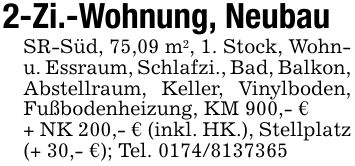 2-Zi.-Wohnung, NeubauSR-Süd, 75,09 m2, 1. Stock, Wohn- u. Essraum, Schlafzi., Bad, Balkon, Abstellraum, Keller, Vinylboden, Fußbodenheizung, KM 900,- €+ NK 200,- € (inkl. HK.), Stellplatz (+ 30,- €); Tel. ***
