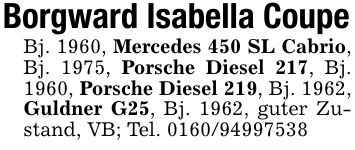 Borgward Isabella CoupeBj. 1960, Mercedes 450 SL Cabrio, Bj. 1975, Porsche Diesel 217, Bj. 1960, Porsche Diesel 219, Bj. 1962, Guldner G25, Bj. 1962, guter Zustand, VB; Tel. ***
