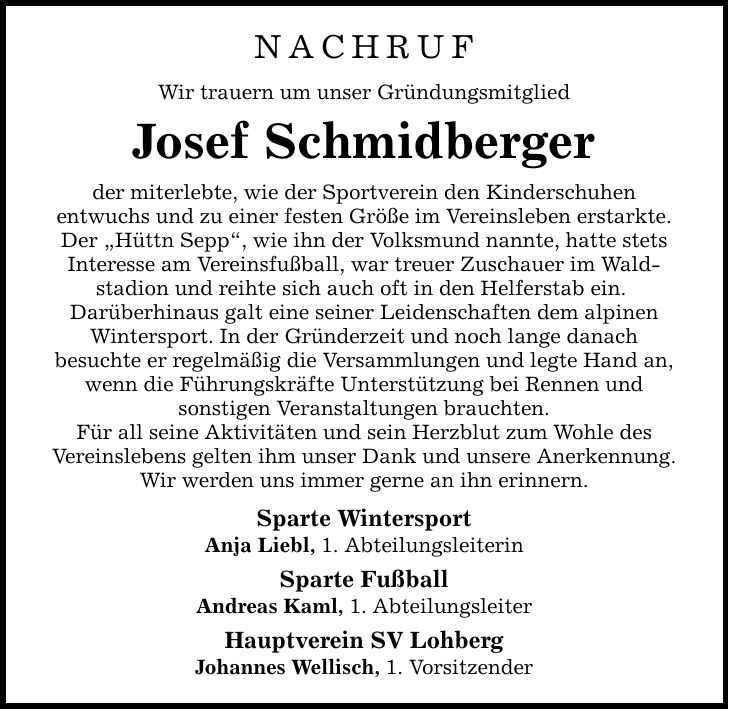 Nachruf Wir trauern um unser Gründungsmitglied Josef Schmidberger der miterlebte, wie der Sportverein den Kinderschuhen entwuchs und zu einer festen Größe im Vereinsleben erstarkte. Der 