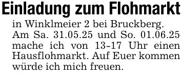 Einladung zum Flohmarktin Winklmeier 2 bei Bruckberg.Am Sa. 31.05.25 und So. 01.06.25 mache ich von 13-17 Uhr einen Hausflohmarkt. Auf Euer kommen würde ich mich freuen.