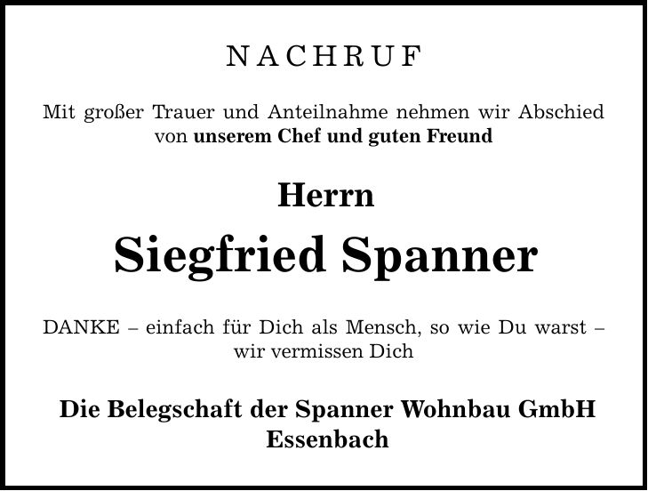 nachruf Mit großer Trauer und Anteilnahme nehmen wir Abschied von unserem Chef und guten Freund Herrn Siegfried Spanner DANKE - einfach für Dich als Mensch, so wie Du warst - wir vermissen Dich Die Belegschaft der Spanner Wohnbau GmbH Essenbach