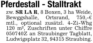 Pferdestall - Stalltrakt zw. SR LA R, 8 Boxen, 3 ha Weide, Bewggshalle, Ortsrand, 750,-€ mtl., optional zusätzl. 4-Zi-Whg 120 m², Zuschriften unter Chiffre ***Z an Straubinger Tagblatt, Ludwigsplatz 32, 94315 Straubing.