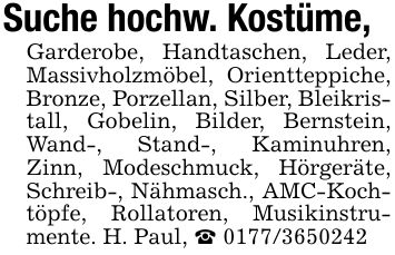 Suche hochw. Kostüme,Garderobe, Handtaschen, Leder, Massivholzmöbel, Orientteppiche, Bronze, Porzellan, Silber, Bleikristall, Gobelin, Bilder, Bernstein, Wand-, Stand-, Kaminuhren, Zinn, Modeschmuck, Hörgeräte, Schreib-, Nähmasch., AMC-Kochtöpfe, Rollatoren, Musikinstrumente. H. Paul, _ ***