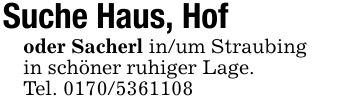 Suche Haus, Hof oder Sacherl in/um Straubingin schöner ruhiger Lage.Tel. ***