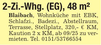2-Zi.-Whg. (EG), 48 m²Blaibach, Wohnküche mit EBK, Schlafzi., Badezi., Abstellraum, Terrasse, Stellplatz, 320,- € KM, Kaution 2 x KM, ab 09/25 zu vermieten. Tel. ***
