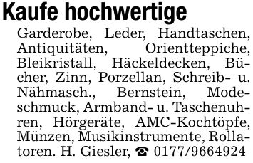 Kaufe hochwertigeGarderobe, Leder, Handtaschen, Antiquitäten, Orientteppiche, Bleikristall, Häckeldecken, Bücher, Zinn, Porzellan, Schreib- u. Nähmasch., Bernstein, Modeschmuck, Armband- u. Taschenuhren, Hörgeräte, AMC-Kochtöpfe, Münzen, Musikinstrumente, Rollatoren. H. Giesler, _ ***
