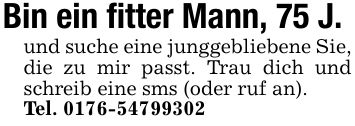 Bin ein fitter Mann, 75 J.und suche eine junggebliebene Sie, die zu mir passt. Trau dich und schreib eine sms (oder ruf an).Tel. ***
