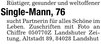 Rüstiger, gesunder und weltoffenerSingle-Mann, 76 sucht Partnerin für alles Schöne im Leben. Zuschriften mit Foto an Chiffre ***Z Landshuter Zeitung, Altstadt 89, 84028 Landshut