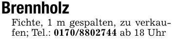 BrennholzFichte, 1 m gespalten, zu verkaufen; Tel.: *** ab 18 Uhr