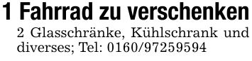 1 Fahrrad zu verschenken2 Glasschränke, Kühlschrank und diverses; Tel: ***