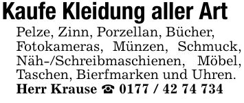 Kaufe Kleidung aller ArtPelze, Zinn, Porzellan, Bücher,Fotokameras, Münzen, Schmuck, Näh-/Schreibmaschienen, Möbel, Taschen, Bierfmarken und Uhren.Herr Krause _ ***