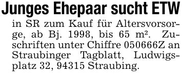 Junges Ehepaar sucht ETWin SR zum Kauf für Altersvorsorge, ab Bj. 1998, bis 65 m². Zuschriften unter Chiffre ***Z an Straubinger Tagblatt, Ludwigsplatz 32, 94315 Straubing.