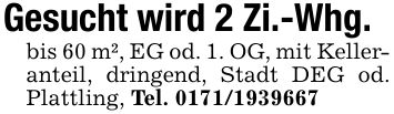 Gesucht wird 2 Zi.-Whg. bis 60 m², EG od. 1. OG, mit Kelleranteil, dringend, Stadt DEG od. Plattling, Tel. ***