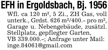 EFH in Ergoldsbach, Bj. 1956Wfl. ca 120 m², 5 Zi., ZH Gas, voll unterk., Grdst. 626 m²/400.- pro m²,Garage u. Nebengebäude, zusätzl. Stellplatz, gepflegter Garten,VB 339.000.-; Anfrage unter Mail:inge.84061@gmail.com