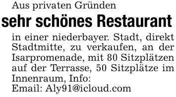Aus privaten Gründensehr schönes Restaurantin einer niederbayer. Stadt, direkt Stadtmitte, zu verkaufen, an der Isarpromenade, mit 80 Sitzplätzen auf der Terrasse, 50 Sitzplätze im Innenraum, Info:Email: Aly91@icloud.com