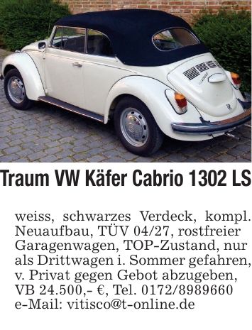 Traum VW Käfer Cabrio 1302 LSweiss, schwarzes Verdeck, kompl. Neuaufbau, TÜV 04/27, rostfreierGaragenwagen, TOP-Zustand, nurals Drittwagen i. Sommer gefahren,v. Privat gegen Gebot abzugeben,VB 24.500,- €, Tel. ***e-Mail: vitisco@t-online.de