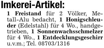 Imkerei-Artikel:1 Freistand für 2 Völker, Metall-Alu bedacht, 1 Honigschleuder (Edelstahl) für 4 Wo., handgetrieben, 1 Sonnenwachsschmelzer für 4 Wo., 1 Entdecklungsgeschirr u.v.m.; Tel. ***