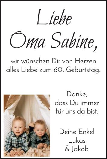 Liebe Oma Sabine, wir wünschen Dir von Herzen alles Liebe zum 60. Geburtstag. Danke, dass Du immer für uns da bist. Deine Enkel Lukas & Jakob