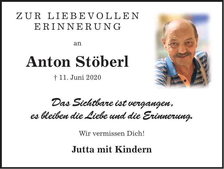 Zur liebevollen Erinnerung an Anton Stöberl _ 11. Juni 2020 Das Sichtbare ist vergangen , es bleiben die Liebe und die Erinnerung. Wir vermissen Dich! Jutta mit Kindern