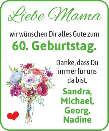 Liebe Mama wir wünschen Dir alles Gute zum 60. Geburtstag. Danke, dass Du immer für uns da bist. Sandra, Michael, Georg, Nadine 