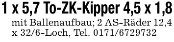 1 x 5,7 To-ZK-Kipper 4,5 x 1,8mit Ballenaufbau; 2 AS-Räder 12,4 x 32/6-Loch, Tel. ***