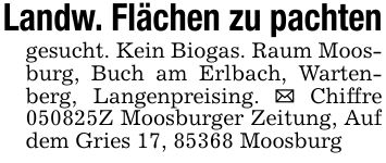 Landw. Flächen zu pachtengesucht. Kein Biogas. Raum Moosburg, Buch am Erlbach, Wartenberg, Langenpreising. Chiffre ***Z Moosburger Zeitung, Auf dem Gries 17, 85368 Moosburg